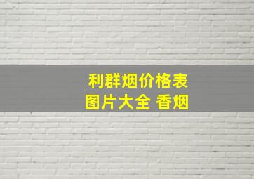 利群烟价格表图片大全 香烟